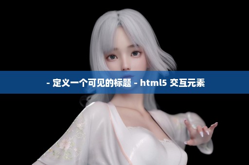  - 定义一个可见的标题 - html5 交互元素