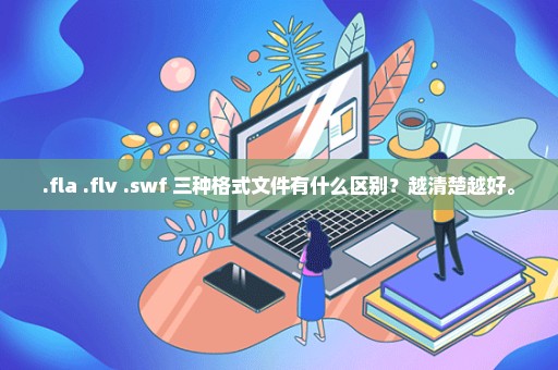 .fla .flv .swf 三种格式文件有什么区别？越清楚越好。