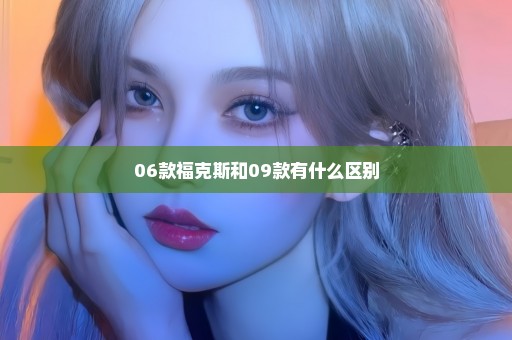 06款福克斯和09款有什么区别