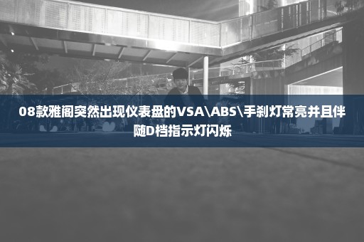 08款雅阁突然出现仪表盘的VSA\ABS\手刹灯常亮并且伴随D档指示灯闪烁