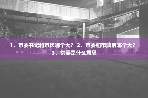 1、市委书记和市长哪个大？ 2、市委和市政府哪个大？ 3、常委是什么意思