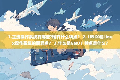 1.主流操作系统有哪些?格有什么特点？ 2. UNIX和Linux操作系统的同异点？ 3.什么是GNU？特点是什么？