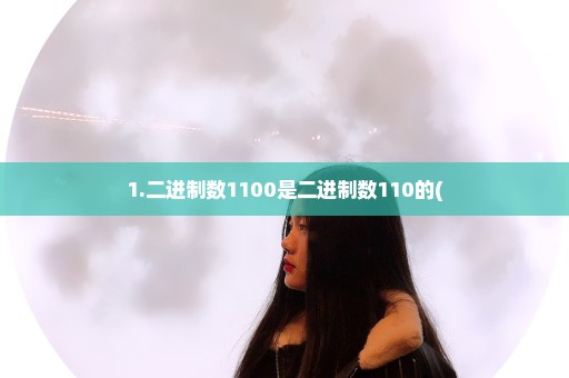 1.二进制数1100是二进制数110的(