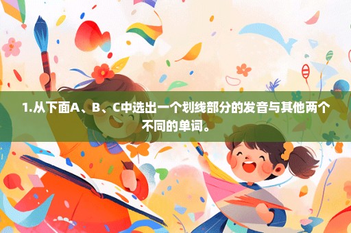 1.从下面A、B、C中选出一个划线部分的发音与其他两个不同的单词。