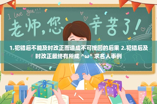 1.犯错后不能及时改正而造成不可挽回的后果 2.犯错后及时改正最终有所成 ^ω^ 求名人事例