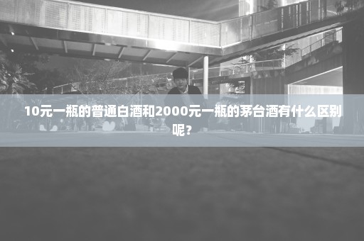 10元一瓶的普通白酒和2000元一瓶的茅台酒有什么区别呢？