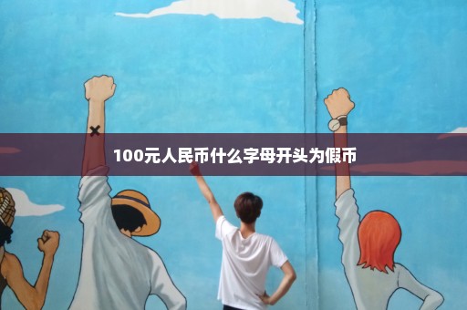 100元人民币什么字母开头为假币