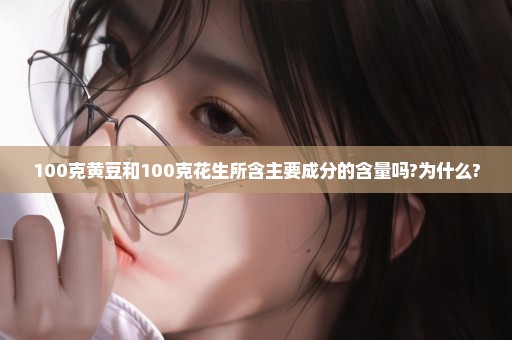 100克黄豆和100克花生所含主要成分的含量吗?为什么?