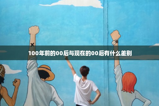 100年前的00后与现在的00后有什么差别