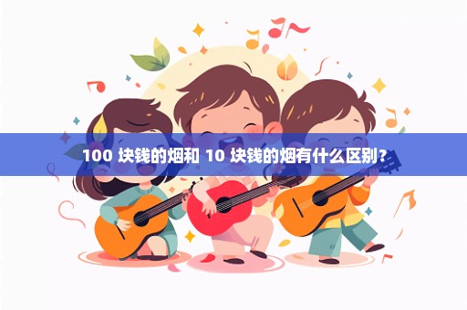 100 块钱的烟和 10 块钱的烟有什么区别？