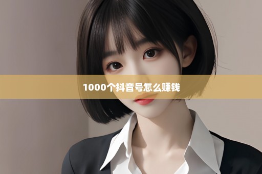 1000个抖音号怎么赚钱