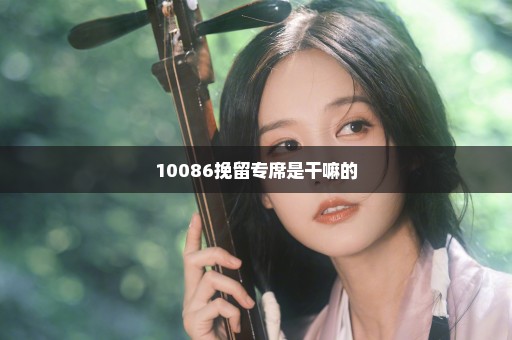 10086挽留专席是干嘛的