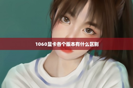 1060显卡各个版本有什么区别