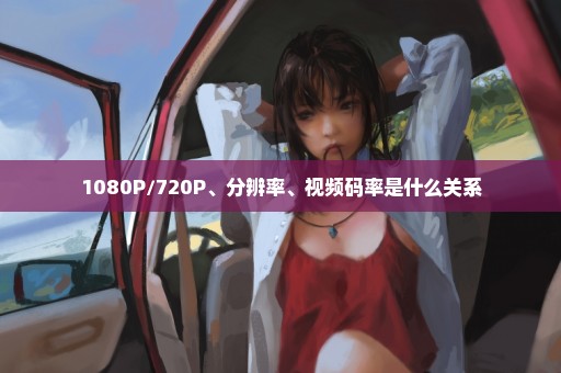 1080P/720P、分辨率、视频码率是什么关系