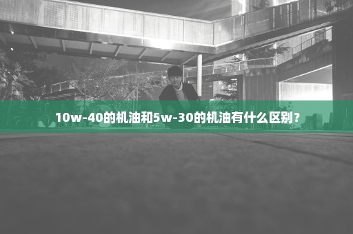 10w-40的机油和5w-30的机油有什么区别？