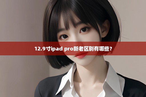 12.9寸ipad pro新老区别有哪些？