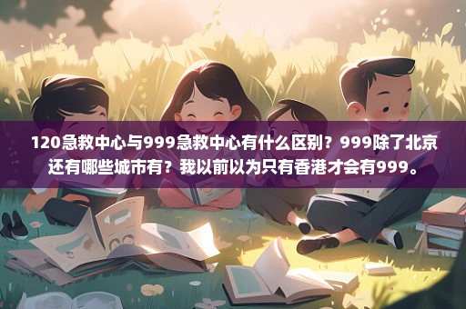 120急救中心与999急救中心有什么区别？999除了北京还有哪些城市有？我以前以为只有香港才会有999。