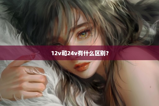 12v和24v有什么区别？