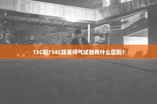 13C和?14C尿素呼气试验有什么区别？