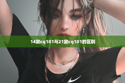 14款cq101与21款cq101的区别