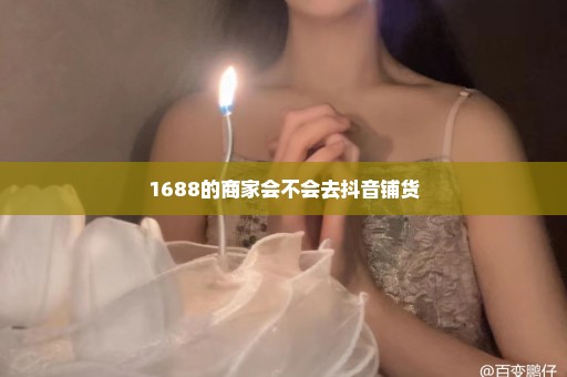 1688的商家会不会去抖音铺货