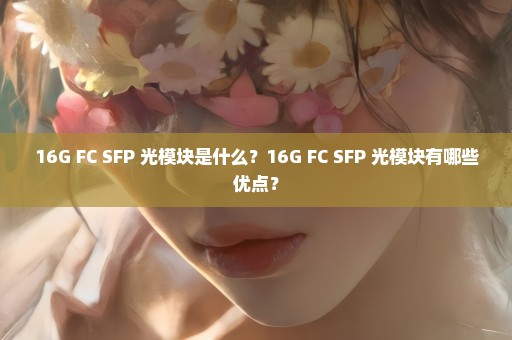 16G FC SFP+光模块是什么？16G FC SFP+光模块有哪些优点？