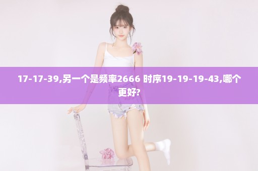 17-17-39,另一个是频率2666+时序19-19-19-43,哪个更好?