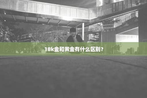 18k金和黄金有什么区别？