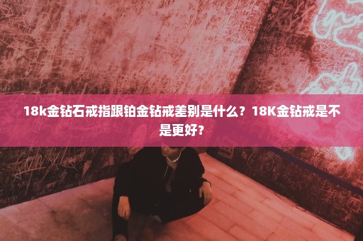 18k金钻石戒指跟铂金钻戒差别是什么？18K金钻戒是不是更好？