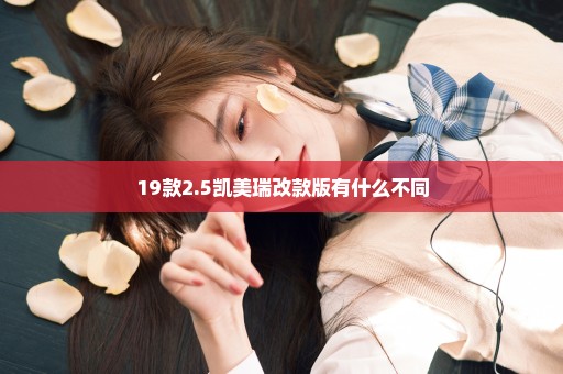 19款2.5凯美瑞改款版有什么不同