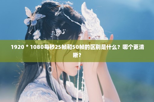 1920＊1080每秒25帧和50帧的区别是什么？哪个更清晰？