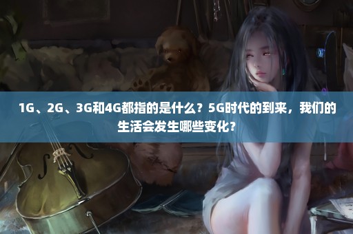 1G、2G、3G和4G都指的是什么？5G时代的到来，我们的生活会发生哪些变化？