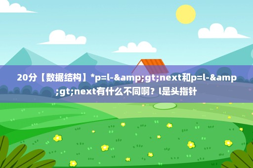 20分【数据结构】*p=l->next和p=l->next有什么不同啊？l是头指针