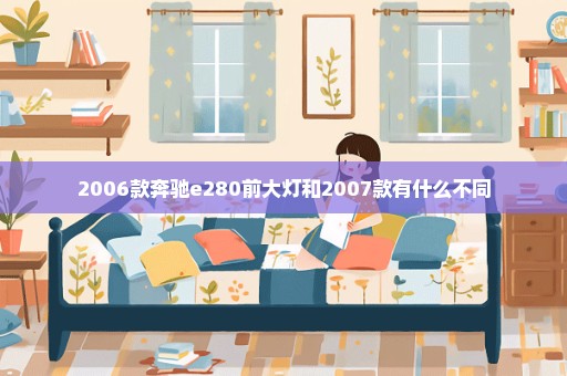 2006款奔驰e280前大灯和2007款有什么不同