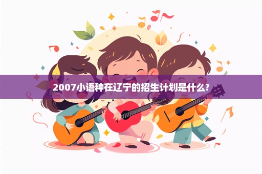 2007小语种在辽宁的招生计划是什么?