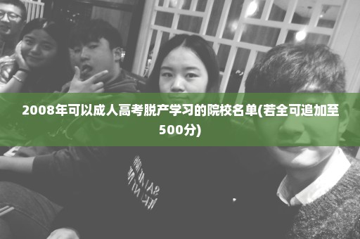 2008年可以成人高考脱产学习的院校名单(若全可追加至500分)