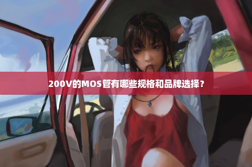 200V的MOS管有哪些规格和品牌选择？