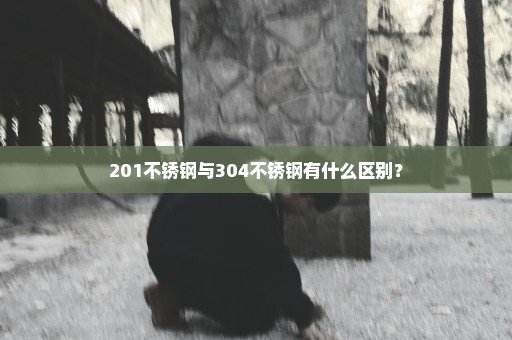 201不锈钢与304不锈钢有什么区别？