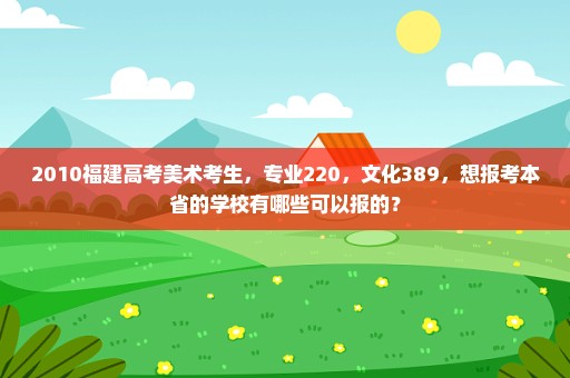 2010福建高考美术考生，专业220，文化389，想报考本省的学校有哪些可以报的？