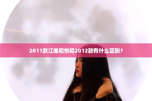 2011款江淮和悦和2012款有什么区别？