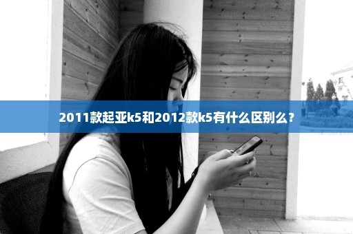 2011款起亚k5和2012款k5有什么区别么？