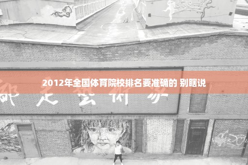 2012年全国体育院校排名要准确的 别瞎说