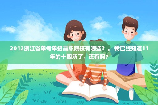 2012浙江省单考单招高职院校有哪些？。 我已经知道11年的十四所了。还有吗？