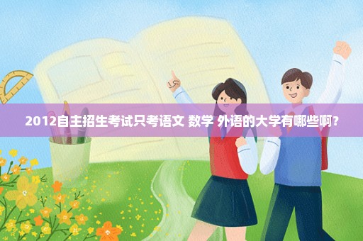 2012自主招生考试只考语文 数学 外语的大学有哪些啊？