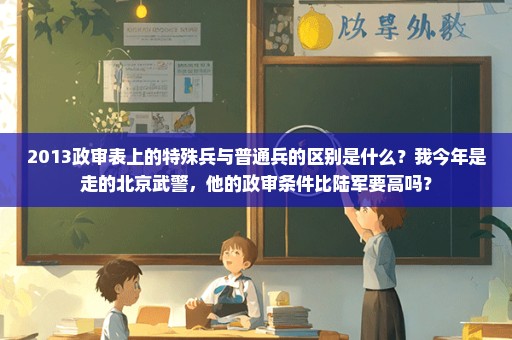 2013政审表上的特殊兵与普通兵的区别是什么？我今年是走的北京武警，他的政审条件比陆军要高吗？