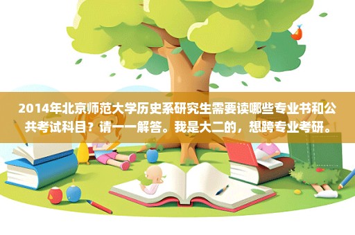 2014年北京师范大学历史系研究生需要读哪些专业书和公共考试科目？请一一解答。我是大二的，想跨专业考研。