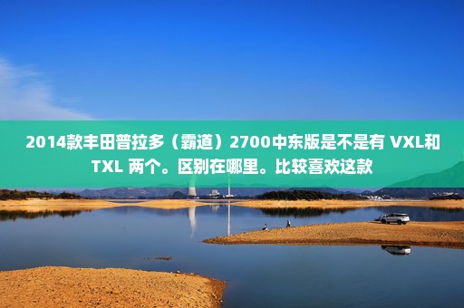 2014款丰田普拉多（霸道）2700中东版是不是有 VXL和TXL 两个。区别在哪里。比较喜欢这款