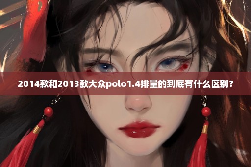 2014款和2013款大众polo1.4排量的到底有什么区别？