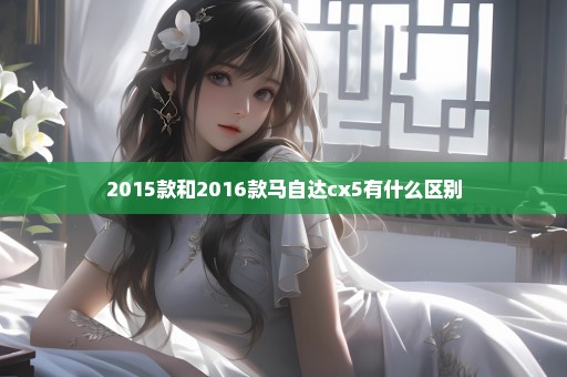 2015款和2016款马自达cx5有什么区别