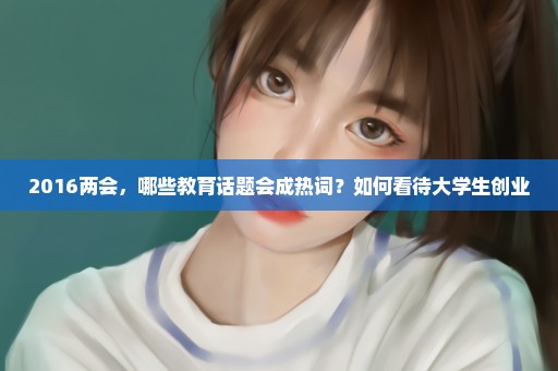 2016两会，哪些教育话题会成热词？如何看待大学生创业